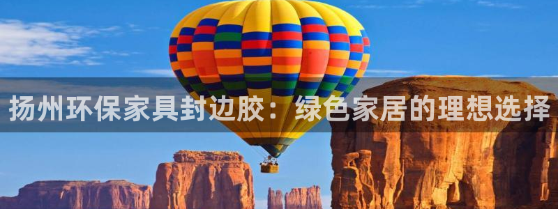 杏耀平台已7O777：扬州环保家具封边胶：绿色家居的理想选择