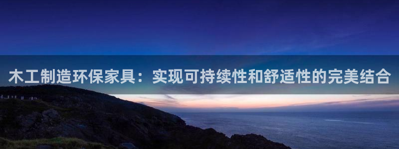 杏耀注册登录中心：木工制造环保家具：实现可持续性和舒适性的完