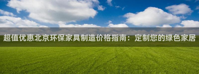 杏耀官网注册地址：超值优惠北京环保家具制造价格指南：定制您的