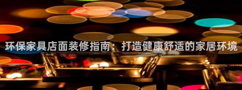 杏耀代理注册：环保家具店面装修指南：打造健康舒适的家居环境
