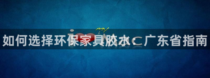 杏耀平台服务中心：如何选择环保家具胶水：广东省指南
