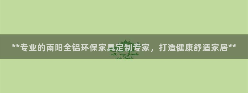杏耀平台代理注册多少钱一年：**专业的南阳全铝环保家具定制专