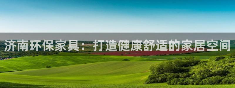 杏耀注册app：济南环保家具：打造健康舒适的家居空间