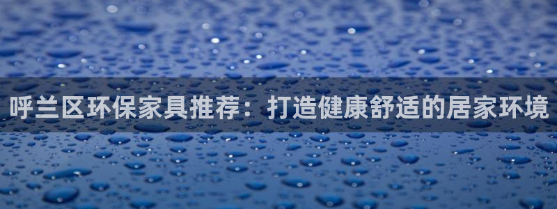杏耀注册平台官网：呼兰区环保家具推荐：打造健康舒适的居家环境