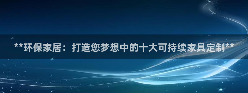 杏耀注册开户：**环保家居：打造您梦想中的十大可持续家具定制
