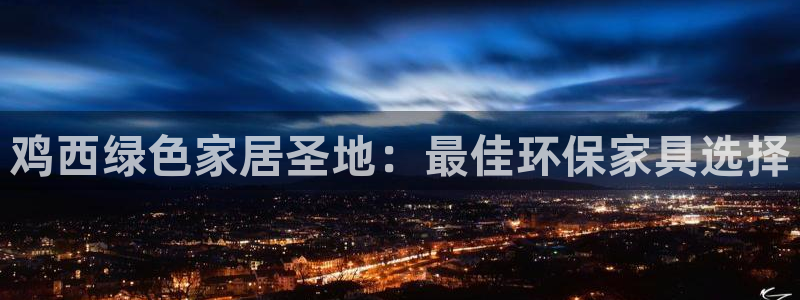 杏耀注册app：鸡西绿色家居圣地：最佳环保家具选择
