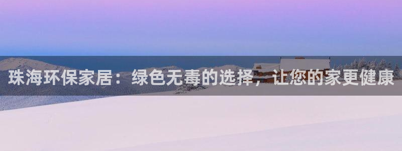 杏耀平台怎么样：珠海环保家居：绿色无毒的选择，让您的家更健康