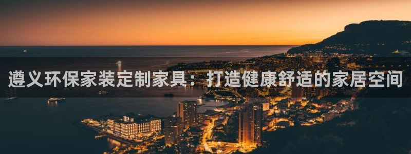 杏耀平台官方网站：遵义环保家装定制家具：打造健康舒适的家居空