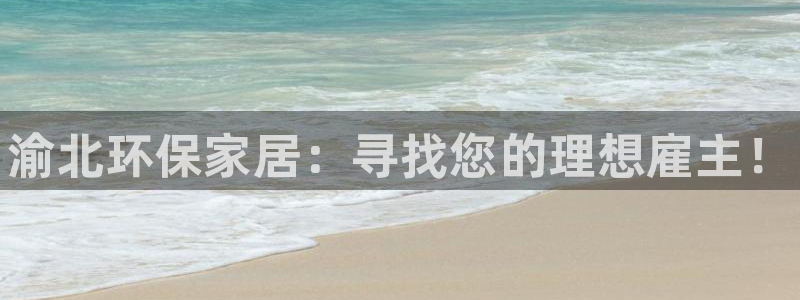 杏耀官网注册：渝北环保家居：寻找您的理想雇主！