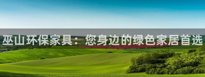 杏耀官网登录：巫山环保家具：您身边的绿色家居首选