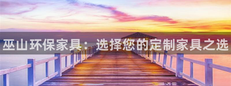 杏耀平台到底能玩吗：巫山环保家具：选择您的定制家具之选