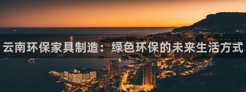 杏耀平台一安全注册入口：云南环保家具制造：绿色环保的未来生活