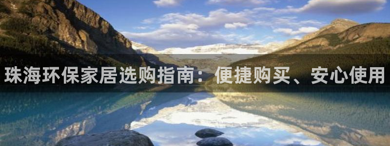 杏耀平台指定：珠海环保家居选购指南：便捷购买、安心使用