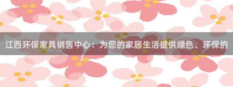 杏耀管网登录：江西环保家具销售中心：为您的家居生活提供绿色、