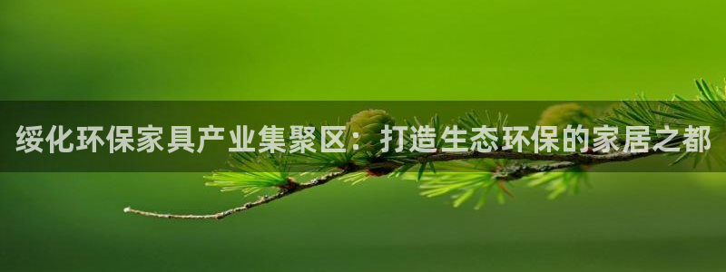 杏耀注册登入：绥化环保家具产业集聚区：打造生态环保的家居之都