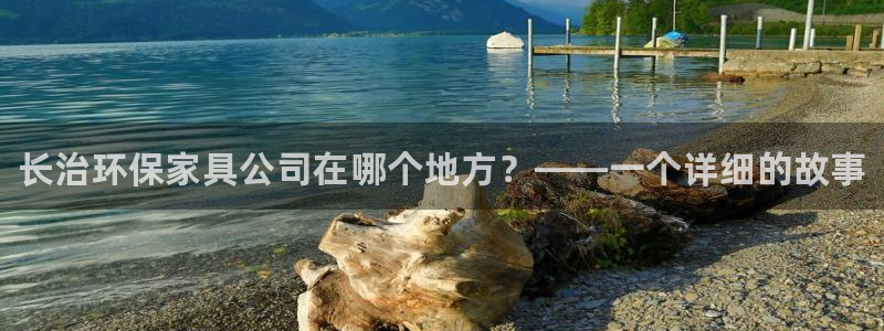 杏耀平台娱乐：长治环保家具公司在哪个地方？——一个详细的故事